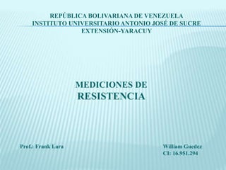 REPÚBLICA BOLIVARIANA DE VENEZUELA 
INSTITUTO UNIVERSITARIO ANTONIO JOSÉ DE SUCRE 
EXTENSIÓN-YARACUY 
MEDICIONES DE 
RESISTENCIA 
Prof.: Frank Lara William Guedez 
CI: 16.951.294 
 