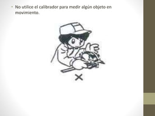 • No utilice el calibrador para medir algún objeto en
movimiento.
 