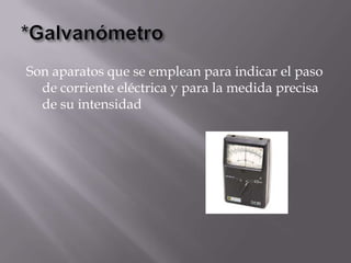 Son aparatos que se emplean para indicar el paso
  de corriente eléctrica y para la medida precisa
  de su intensidad
 