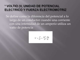 Se define como la diferencia del potencial a lo
   largo de un conductor cuando una corriente
   con una intensidad de un amperio utiliza un
   vatio de potencia
 