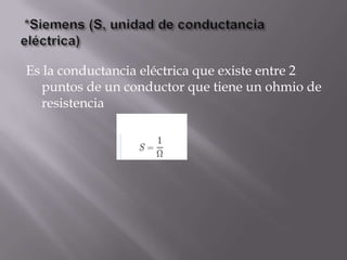 Es la conductancia eléctrica que existe entre 2
  puntos de un conductor que tiene un ohmio de
  resistencia
 