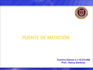 Yasmira Gómez C.I 19.572.988 Prof.: Nancy Barbosa PUENTE DE MEDICIÓN 