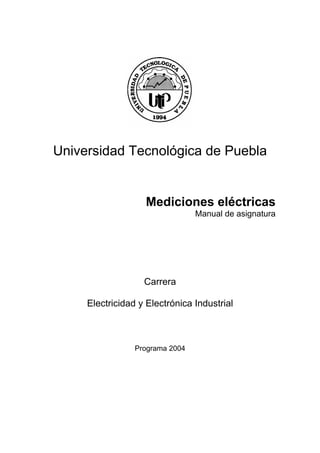 Universidad Tecnológica de Puebla 
Mediciones eléctricas 
Manual de asignatura 
Carrera 
Electricidad y Electrónica Industrial 
Programa 2004 
 