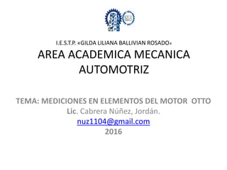 I.E.S.T.P. «GILDA LILIANA BALLIVIAN ROSADO»
AREA ACADEMICA MECANICA
AUTOMOTRIZ
TEMA: MEDICIONES EN ELEMENTOS DEL MOTOR OTTO
Lic. Cabrera Núñez, Jordán.
nuz1104@gmail.com
2016
 