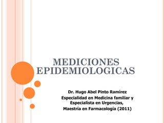 MEDICIONES
EPIDEMIOLOGICAS

      Dr. Hugo Abel Pinto Ramírez
   Especialidad en Medicina familiar y
       Especialista en Urgencias,
    Maestría en Farmacología (2011)
 
