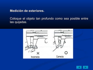 Medición de exteriores.

Coloque el objeto tan profundo como sea posible entre
las quijadas.
 