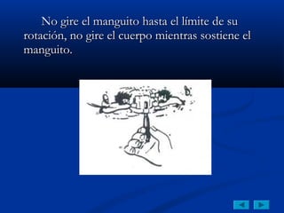 No gire el manguito hasta el límite de su
rotación, no gire el cuerpo mientras sostiene el
manguito.
 