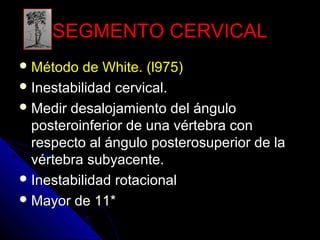 SSEEGGMMEENNTTOO CCEERRVVIICCAALL 
MMééttooddoo ddee WWhhiittee.. ((ll997755)) 
IInneessttaabbiilliiddaadd cceerrvviiccaall.. 
MMeeddiirr ddeessaalloojjaammiieennttoo ddeell áánngguulloo 
ppoosstteerrooiinnffeerriioorr ddee uunnaa vvéérrtteebbrraa ccoonn 
rreessppeeccttoo aall áánngguulloo ppoosstteerroossuuppeerriioorr ddee llaa 
vvéérrtteebbrraa ssuubbyyaacceennttee.. 
IInneessttaabbiilliiddaadd rroottaacciioonnaall 
MMaayyoorr ddee 1111** 
 