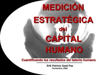 MEDICIÓN CAPITAL del HUMANO Erik Patricio Saad Paz Noviembre, 2006 Cuantificando los resultados del talento humano ESTRATÉGICA 