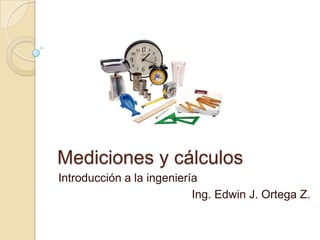 Mediciones y cálculos
Introducción a la ingeniería
                           Ing. Edwin J. Ortega Z.
 