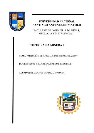 V Ciclo
HUARAZ - PERÚ
2023-I
UNIVERSIDAD NACIONAL
SANTIAGO ANTUNEZ DE MAYOLO
FA
“FACULTAD DE INGENIERÍA DE MINAS,
GEOLOGÍA Y METALURGIA”
FA
TEMA: “MEDICIÓN DE ÁNGULOS POR TRIANGULACION”
DOCENTE: MG. VILLARREAL SALOME JUAN PELE
ALUMNO: DE LA CRUZ BENDEZU WABNER
TOPOGRAFÍA MINERA I
 
