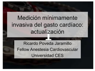 Medición mínimamente
invasiva del gasto cardíaco:
actualización
Ricardo Poveda Jaramillo
Fellow Anestesia Cardiovascular
Universidad CES
 