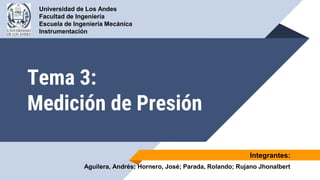 Tema 3:
Medición de Presión
Universidad de Los Andes
Facultad de Ingeniería
Escuela de Ingeniería Mecánica
Instrumentación
Aguilera, Andrés; Hornero, José; Parada, Rolando; Rujano Jhonalbert
Integrantes:
 