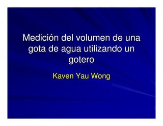 Medici
Medició
ón del volumen de una
n del volumen de una
gota de agua utilizando un
gota de agua utilizando un
gotero
gotero
Kaven
Kaven Yau
Yau Wong
Wong
 