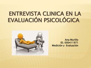 ENTREVISTA CLINICA EN LA
EVALUACIÓN PSICOLÓGICA
Ana Murillo
ID. 000411971
Medición y Evaluación
 