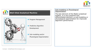 Sub-modeling or Physiological
Segmentation
The last element of the Medici analytical
toolbox, is a very powerful and
differentiated element—a sub-modeling or
physiological segmentation for improved
algorithm performance.

Contact: info@MediciTechnologies.com

 