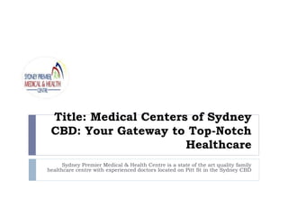 Title: Medical Centers of Sydney
CBD: Your Gateway to Top-Notch
Healthcare
Sydney Premier Medical & Health Centre is a state of the art quality family
healthcare centre with experienced doctors located on Pitt St in the Sydney CBD
 