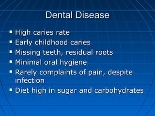 Dental DiseaseDental Disease
 High caries rateHigh caries rate
 Early childhood cariesEarly childhood caries
 Missing teeth, residual rootsMissing teeth, residual roots
 Minimal oral hygieneMinimal oral hygiene
 Rarely complaints of pain, despiteRarely complaints of pain, despite
infectioninfection
 Diet high in sugar and carbohydratesDiet high in sugar and carbohydrates
 