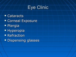 Eye ClinicEye Clinic
 CataractsCataracts
 Corneal ExposureCorneal Exposure
 PtergiaPtergia
 HyperopiaHyperopia
 RefractionRefraction
 Dispensing glassesDispensing glasses
 