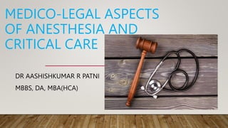 MEDICO-LEGAL ASPECTS
OF ANESTHESIA AND
CRITICAL CARE
DR AASHISHKUMAR R PATNI
MBBS, DA, MBA(HCA)
 