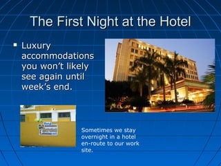 The First Night at the HotelThe First Night at the Hotel
 LuxuryLuxury
accommodationsaccommodations
you won’t likelyyou won’t likely
see again untilsee again until
week’s end.week’s end.
Sometimes we stay
overnight in a hotel
en-route to our work
site.
 