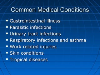 Common Medical ConditionsCommon Medical Conditions
 Gastrointestinal illnessGastrointestinal illness
 Parasitic infectionsParasitic infections
 Urinary tract infectionsUrinary tract infections
 Respiratory infections and asthmaRespiratory infections and asthma
 Work related injuriesWork related injuries
 Skin conditionsSkin conditions
 Tropical diseasesTropical diseases
 
