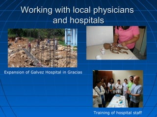 Working with local physiciansWorking with local physicians
and hospitalsand hospitals
Expansion of Galvez Hospital in Gracias
Training of hospital staff
 