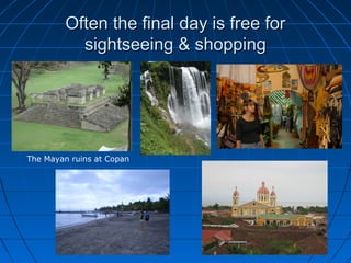 Often the final day is free forOften the final day is free for
sightseeing & shoppingsightseeing & shopping
The Mayan ruins at Copan
 