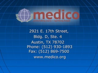 2921 E. 17th Street,2921 E. 17th Street,
Bldg. D, Ste. 4Bldg. D, Ste. 4
Austin, TX 78702Austin, TX 78702
Phone: (512) 930-1893Phone: (512) 930-1893
Fax: (512) 869-7500Fax: (512) 869-7500
www.medico.orgwww.medico.org
 