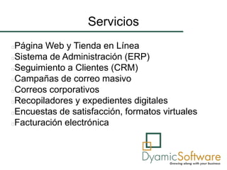 Servicios
Página Web y Tienda en Línea
Sistema de Administración (ERP)
Seguimiento a Clientes (CRM)
Campañas de correo masivo
Correos corporativos
Recopiladores y expedientes digitales
Encuestas de satisfacción, formatos virtuales
Facturación electrónica
 