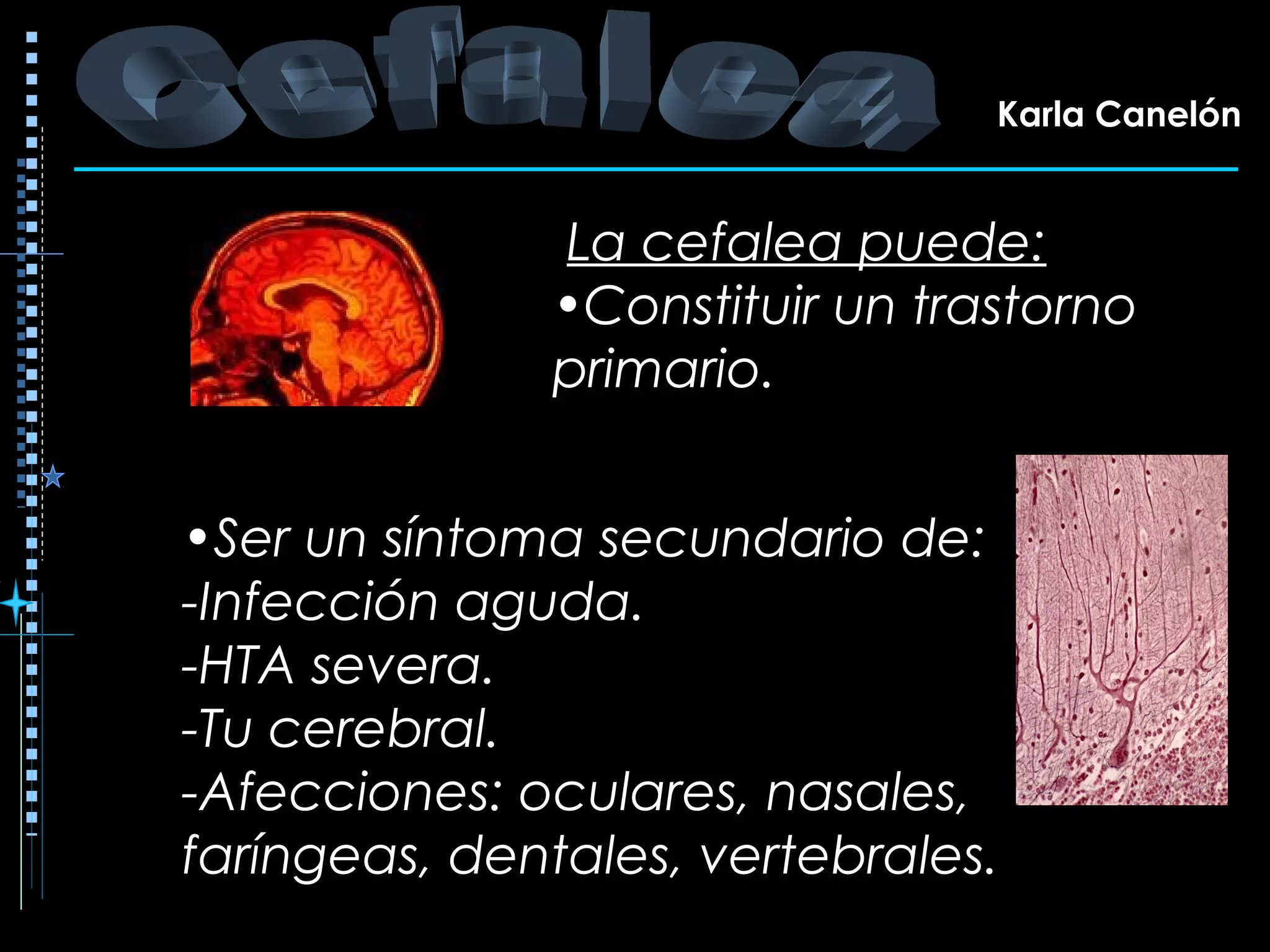 •Ser un síntoma secundario de:
-Infección aguda.
-HTA severa.
-Tu cerebral.
-Afecciones: oculares, nasales,
faríngeas, dentales, vertebrales.
La cefalea puede:
•Constituir un trastorno
primario.
Karla Canelón
 