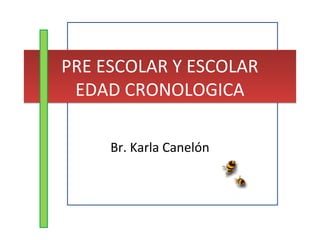 PRE ESCOLAR Y ESCOLAR
EDAD CRONOLOGICA
PRE ESCOLAR Y ESCOLAR
EDAD CRONOLOGICA
Br. Karla Canelón
 