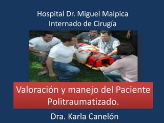Hospital Dr. Miguel Malpica
Internado de Cirugía
Dra. Karla Canelón
Valoración y manejo del Paciente
Politraumatizado.
 