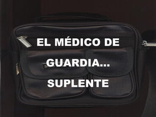 EL MÉDICO DE GUARDIA… SUPLENTE 