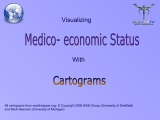 Medico- economic Status Cartograms With Visualizing All cartograms from worldmapper.org- © Copyright 2006 SASI Group (University of Sheffield) and Mark Newman (University of Michigan ) 