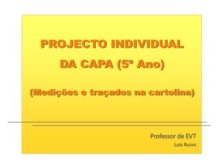 PROJECTO INDIVIDUAL
DA CAPA (5º Ano)
(Medições e traçados na cartolina)
Professor de EVT
Luis Ruivo
 