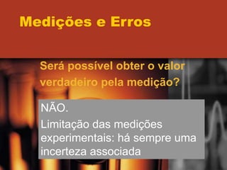 Medições e Erros
Será possível obter o valor
verdadeiro pela medição?
NÃO.
Limitação das medições
experimentais: há sempre uma
incerteza associada
 