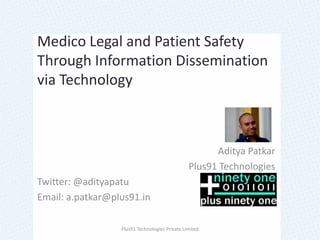 Medico Legal and Patient Safety Through Information Dissemination via Technology AdityaPatkar Plus91 Technologies Twitter: @adityapatu Email: a.patkar@plus91.in Plus91 Technologies Private Limited 