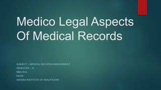 Medico Legal Aspects
Of Medical Records
SUBJECT – MEDICAL RECORDS MANAGEMENT
SEMESTER – III
MBA HCA
MUHS
ASHOKA INSTITUTE OF HEALTHCARE
 
