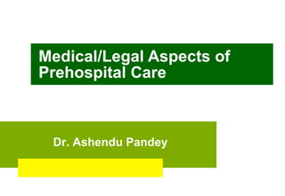 Medical/Legal Aspects of Prehospital Care Dr. Ashendu Pandey 