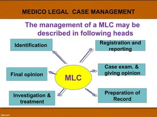 MEDICO LEGAL  CASE MANAGEMENT The management of a MLC may be described in following heads MLC Registration and reporting Case exam. & giving opinion Preparation of Record Identification   Final opinion Investigation & treatment 