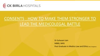 CONSENTS : HOW TO MAKE THEM STRONGER TO
LEAD THE MEDICOLEGAL BATTLE
Dr Suhasani Jain
MBBS, MHS
Post Graduate in Medico Law and Ethics (NLS Bangalore)
 