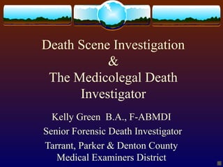 Death Scene Investigation
           &
 The Medicolegal Death
      Investigator
  Kelly Green B.A., F-ABMDI
Senior Forensic Death Investigator
Tarrant, Parker & Denton County
   Medical Examiners District
 