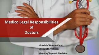 Medico Legal Responsibilities
of
Doctors
Dr Mohd Kaleem Khan
Associate Professor
Deptt. of Forensic Medicine
 