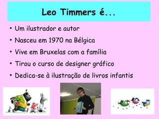 Leo Timmers é...
●
Um ilustrador e autor
●
Nasceu em 1970 na Bélgica
●
Vive em Bruxelas com a família
●
Tirou o curso de designer gráfico
●
Dedica-se à ilustração de livros infantis
 