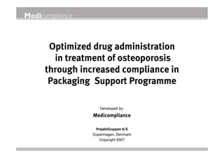 Optimized drug administration
in treatment of osteoporosis
through increased compliance in
Packaging Support Programme
Developed by:
Medicompliance
ProjektGruppen A/S
Copenhagen, Denmark
Copyright 2007
 
