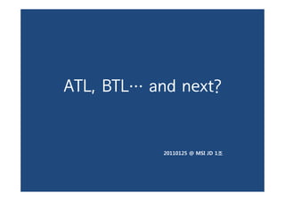 ATL, BTL… and next?


            20110125 @ MSI JD 1조
 