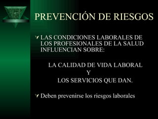 PREVENCIÓN DE RIESGOS LAS CONDICIONES LABORALES DE LOS PROFESIONALES DE LA SALUD INFLUENCIAN SOBRE:  LA CALIDAD DE VIDA LABORAL Y  LOS SERVICIOS QUE DAN. Deben prevenirse los riesgos laborales 