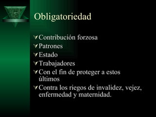 Obligatoriedad Contribución forzosa Patrones  Estado Trabajadores Con el fin de proteger a estos últimos Contra los riegos de invalidez, vejez, enfermedad y maternidad. 