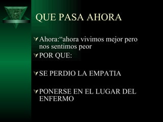 QUE PASA AHORA Ahora: “ahora vivimos mejor pero nos sentimos peor POR QUE: SE PERDIO LA EMPATIA PONERSE EN EL LUGAR DEL ENFERMO 